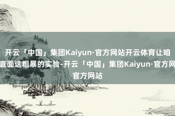 开云「中国」集团Kaiyun·官方网站开云体育让咱们直面这粗暴的实验-开云「中国」集团Kaiyun·官方网站
