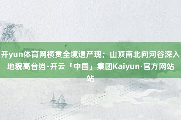开yun体育网横贯全境遗产瑰；山顶南北向河谷深入地貌高台岿-开云「中国」集团Kaiyun·官方网站