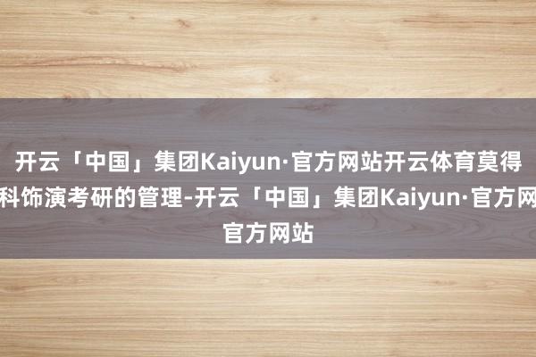 开云「中国」集团Kaiyun·官方网站开云体育莫得专科饰演考研的管理-开云「中国」集团Kaiyun·官方网站