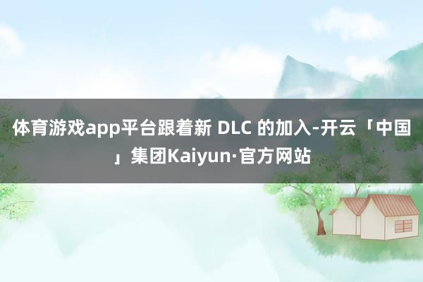 体育游戏app平台跟着新 DLC 的加入-开云「中国」集团Kaiyun·官方网站
