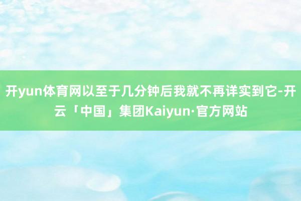 开yun体育网以至于几分钟后我就不再详实到它-开云「中国」集团Kaiyun·官方网站