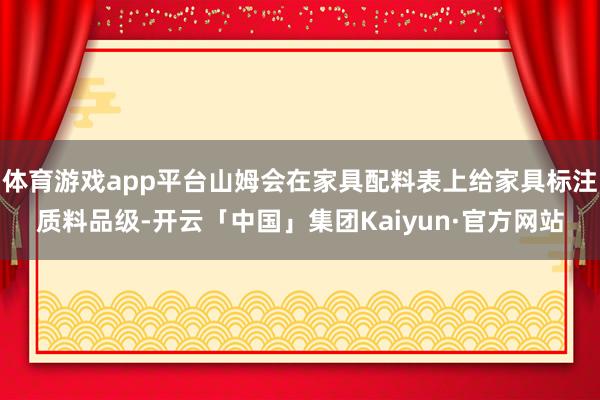 体育游戏app平台山姆会在家具配料表上给家具标注质料品级-开云「中国」集团Kaiyun·官方网站