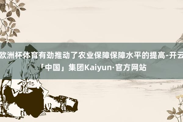 欧洲杯体育有劲推动了农业保障保障水平的提高-开云「中国」集团Kaiyun·官方网站