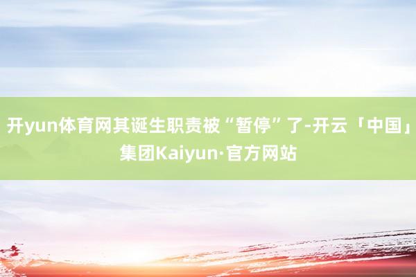 开yun体育网其诞生职责被“暂停”了-开云「中国」集团Kaiyun·官方网站