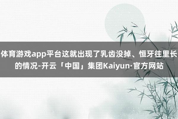 体育游戏app平台这就出现了乳齿没掉、恒牙往里长的情况-开云「中国」集团Kaiyun·官方网站