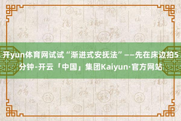 开yun体育网试试“渐进式安抚法”——先在床边拍5分钟-开云「中国」集团Kaiyun·官方网站