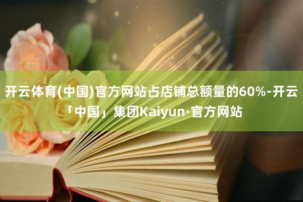 开云体育(中国)官方网站占店铺总额量的60%-开云「中国」集团Kaiyun·官方网站