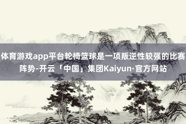 体育游戏app平台轮椅篮球是一项叛逆性较强的比赛阵势-开云「中国」集团Kaiyun·官方网站