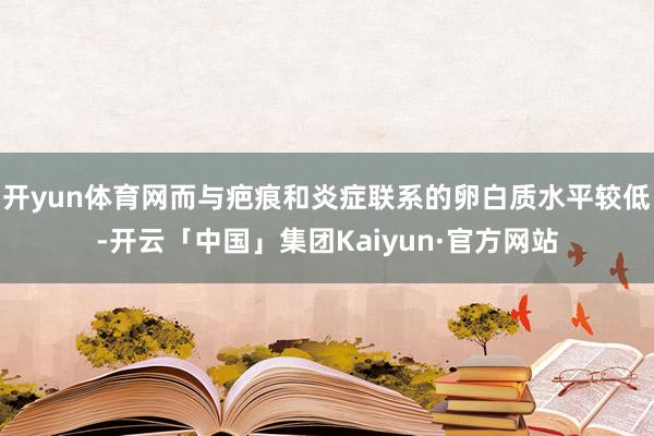 开yun体育网而与疤痕和炎症联系的卵白质水平较低-开云「中国」集团Kaiyun·官方网站