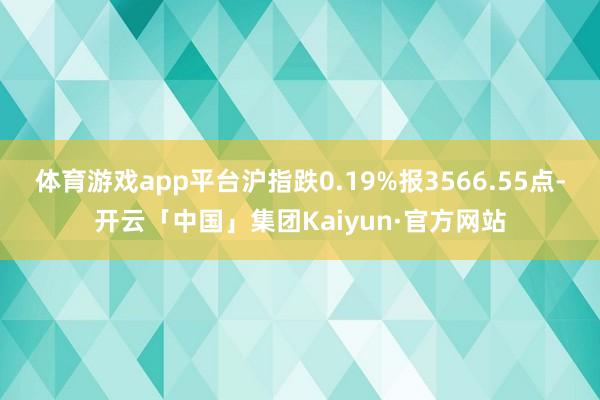 体育游戏app平台沪指跌0.19%报3566.55点-开云「中国」集团Kaiyun·官方网站