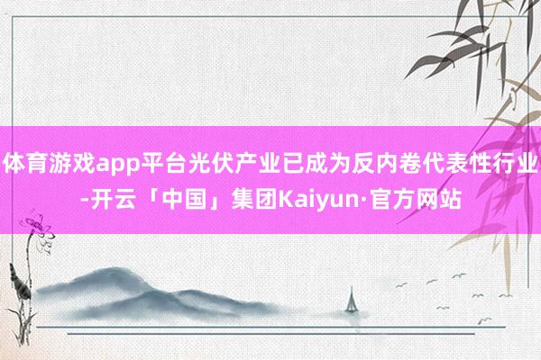 体育游戏app平台光伏产业已成为反内卷代表性行业-开云「中国」集团Kaiyun·官方网站