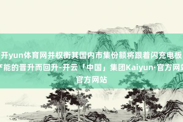 开yun体育网并权衡其国内市集份额将跟着闪充电板产能的晋升而回升-开云「中国」集团Kaiyun·官方网站