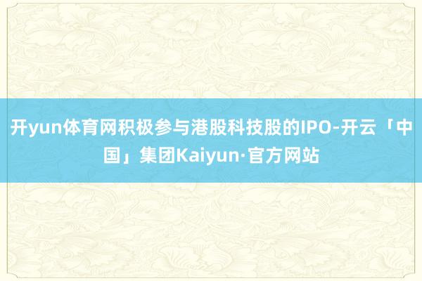 开yun体育网积极参与港股科技股的IPO-开云「中国」集团Kaiyun·官方网站