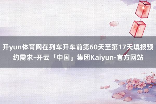 开yun体育网在列车开车前第60天至第17天填报预约需求-开云「中国」集团Kaiyun·官方网站