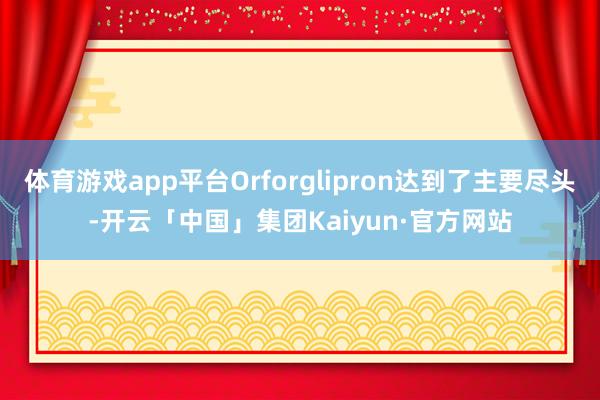 体育游戏app平台Orforglipron达到了主要尽头-开云「中国」集团Kaiyun·官方网站