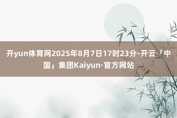 开yun体育网2025年8月7日17时23分-开云「中国」集团Kaiyun·官方网站