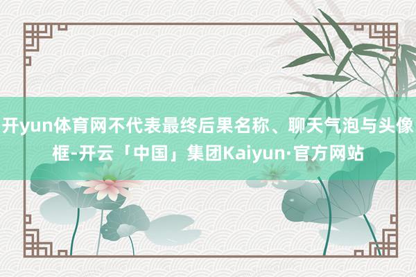 开yun体育网不代表最终后果名称、聊天气泡与头像框-开云「中国」集团Kaiyun·官方网站