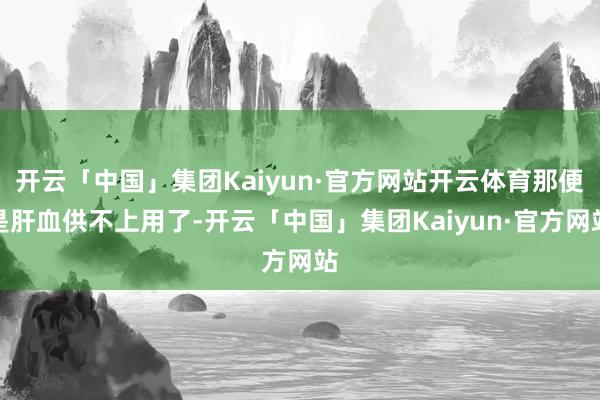 开云「中国」集团Kaiyun·官方网站开云体育那便是肝血供不上用了-开云「中国」集团Kaiyun·官方网站