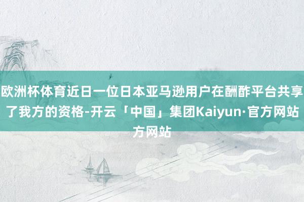 欧洲杯体育近日一位日本亚马逊用户在酬酢平台共享了我方的资格-开云「中国」集团Kaiyun·官方网站