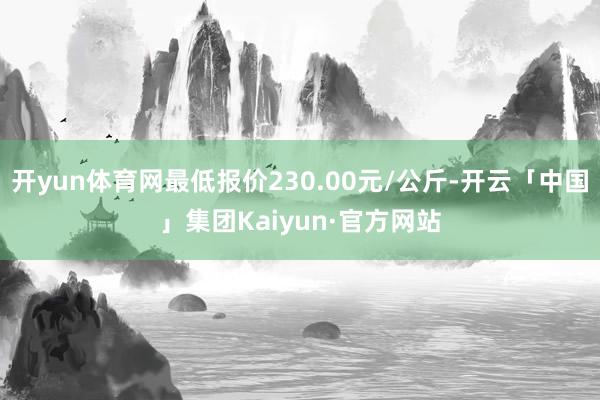 开yun体育网最低报价230.00元/公斤-开云「中国」集团Kaiyun·官方网站