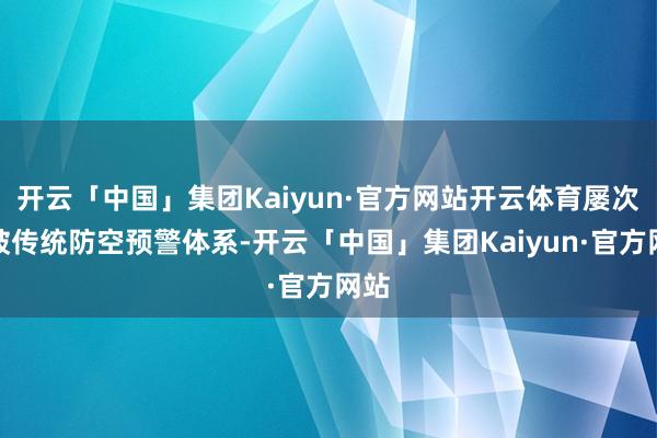 开云「中国」集团Kaiyun·官方网站开云体育屡次突破传统防空预警体系-开云「中国」集团Kaiyun·官方网站