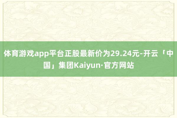 体育游戏app平台正股最新价为29.24元-开云「中国」集团Kaiyun·官方网站