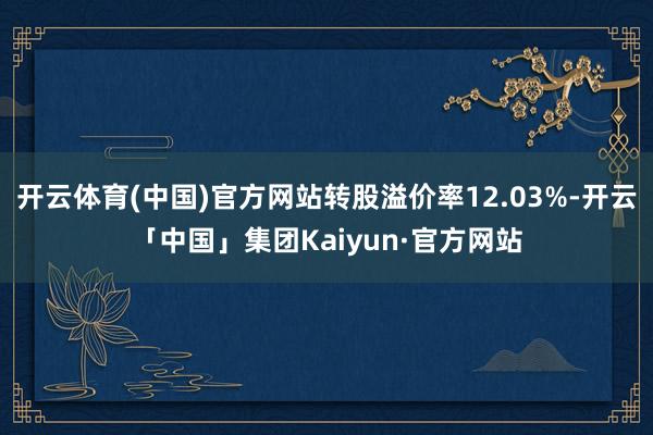 开云体育(中国)官方网站转股溢价率12.03%-开云「中国」集团Kaiyun·官方网站