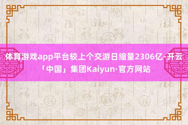 体育游戏app平台较上个交游日缩量2306亿-开云「中国」集团Kaiyun·官方网站