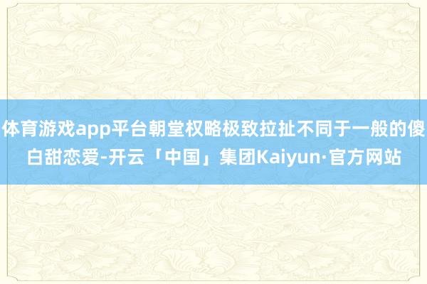 体育游戏app平台朝堂权略极致拉扯不同于一般的傻白甜恋爱-开云「中国」集团Kaiyun·官方网站