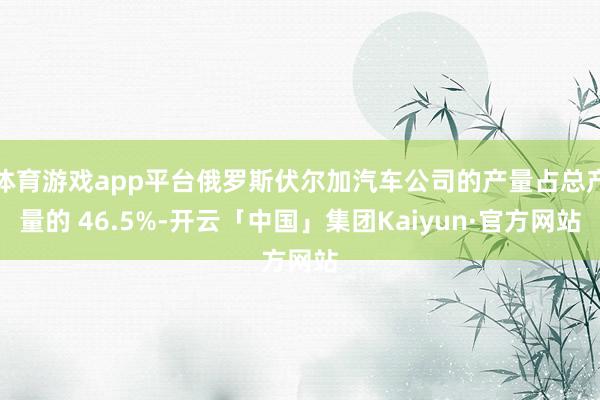 体育游戏app平台俄罗斯伏尔加汽车公司的产量占总产量的 46.5%-开云「中国」集团Kaiyun·官方网站