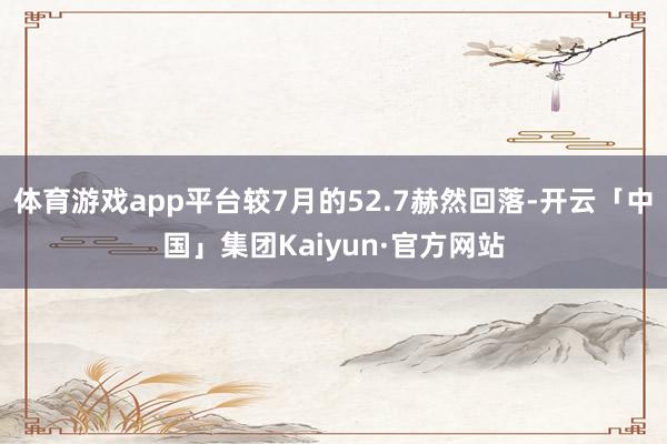 体育游戏app平台较7月的52.7赫然回落-开云「中国」集团Kaiyun·官方网站