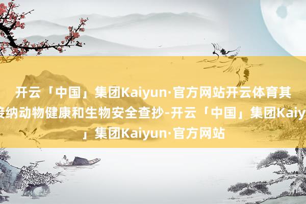 开云「中国」集团Kaiyun·官方网站开云体育其他农场正在接纳动物健康和生物安全查抄-开云「中国」集团Kaiyun·官方网站