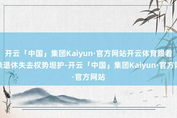 开云「中国」集团Kaiyun·官方网站开云体育跟着父亲退休失去权势坦护-开云「中国」集团Kaiyun·官方网站