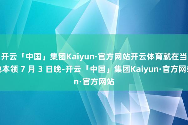开云「中国」集团Kaiyun·官方网站开云体育就在当地本领 7 月 3 日晚-开云「中国」集团Kaiyun·官方网站