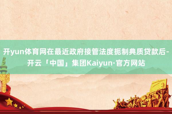 开yun体育网在最近政府接管法度扼制典质贷款后-开云「中国」集团Kaiyun·官方网站
