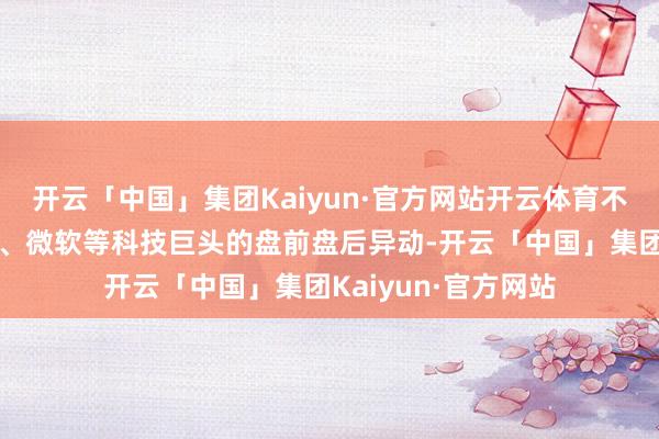 开云「中国」集团Kaiyun·官方网站开云体育不管您是在热心苹果、微软等科技巨头的盘前盘后异动-开云「中国」集团Kaiyun·官方网站