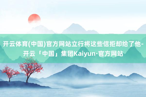 开云体育(中国)官方网站立行将这些信拒却给了他-开云「中国」集团Kaiyun·官方网站