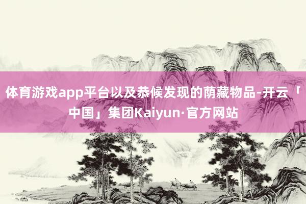 体育游戏app平台以及恭候发现的荫藏物品-开云「中国」集团Kaiyun·官方网站
