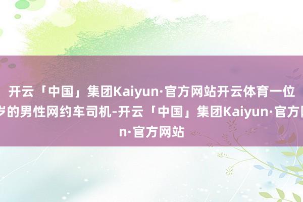 开云「中国」集团Kaiyun·官方网站开云体育一位43岁的男性网约车司机-开云「中国」集团Kaiyun·官方网站