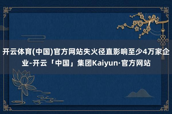 开云体育(中国)官方网站失火径直影响至少4万家企业-开云「中国」集团Kaiyun·官方网站
