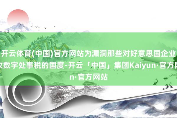 开云体育(中国)官方网站为漏洞那些对好意思国企业征收数字处事税的国度-开云「中国」集团Kaiyun·官方网站