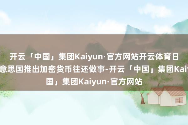 开云「中国」集团Kaiyun·官方网站开云体育日前该公司在好意思国推出加密货币往还做事-开云「中国」集团Kaiyun·官方网站