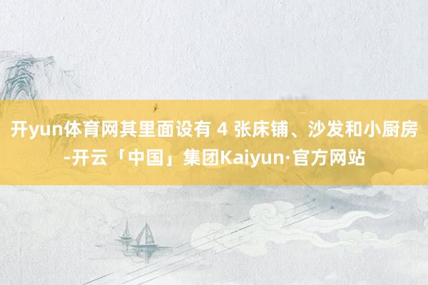 开yun体育网其里面设有 4 张床铺、沙发和小厨房-开云「中国」集团Kaiyun·官方网站