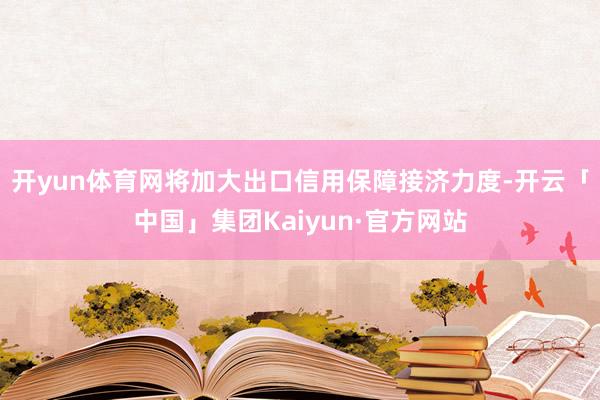 开yun体育网将加大出口信用保障接济力度-开云「中国」集团Kaiyun·官方网站