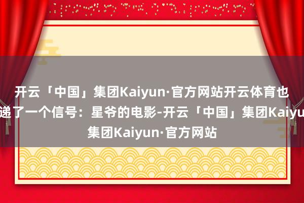 开云「中国」集团Kaiyun·官方网站开云体育也给不雅众传递了一个信号:星爷的电影-开云「中国」集团Kaiyun·官方网站