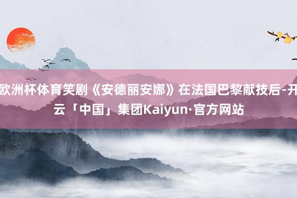 欧洲杯体育笑剧《安德丽安娜》在法国巴黎献技后-开云「中国」集团Kaiyun·官方网站