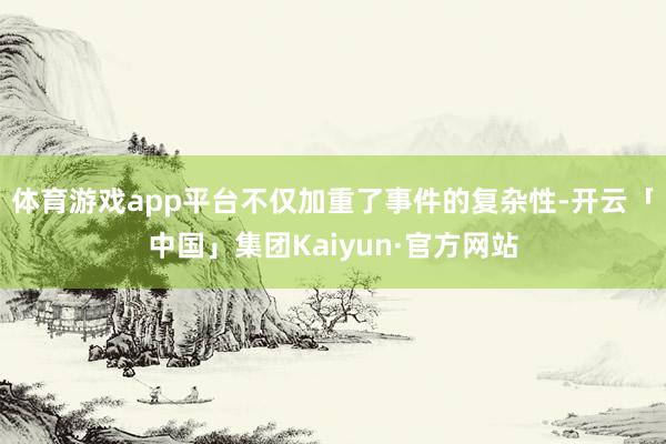 体育游戏app平台不仅加重了事件的复杂性-开云「中国」集团Kaiyun·官方网站