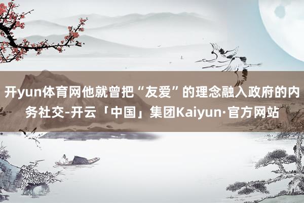 开yun体育网他就曾把“友爱”的理念融入政府的内务社交-开云「中国」集团Kaiyun·官方网站