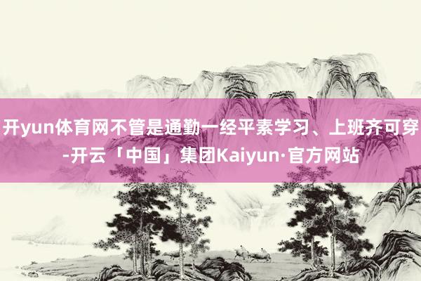 开yun体育网不管是通勤一经平素学习、上班齐可穿-开云「中国」集团Kaiyun·官方网站