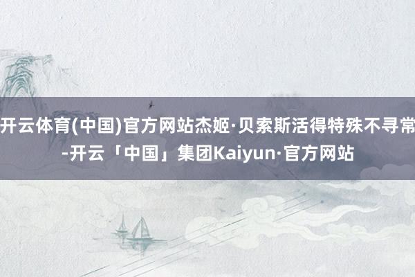开云体育(中国)官方网站杰姬·贝索斯活得特殊不寻常-开云「中国」集团Kaiyun·官方网站